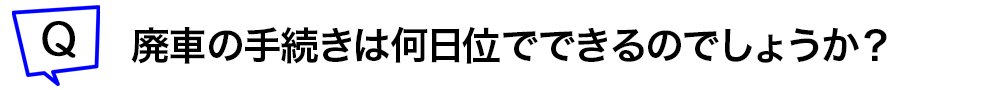 廃車の手続きは何日位でできるのでしょうか?
