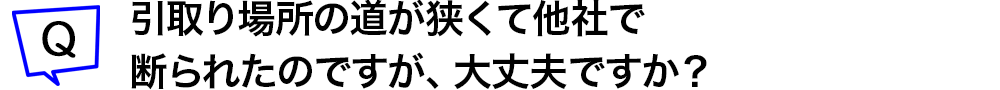 引取り場所の道が狭くて他社で断られたのですが、大丈夫ですか?